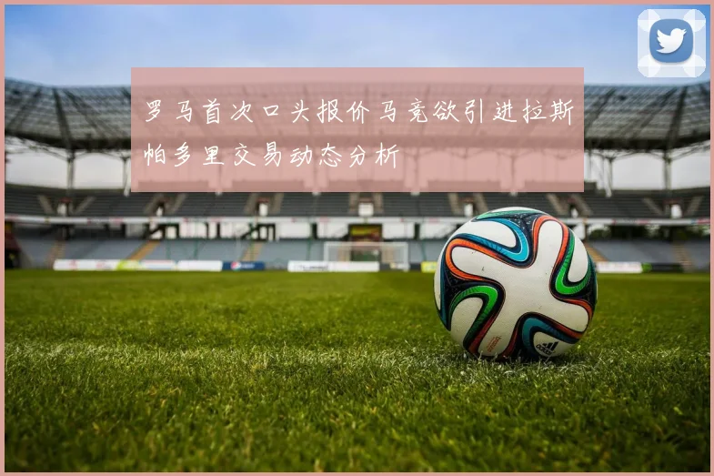 罗马首次口头报价马竞欲引进拉斯帕多里交易动态分析