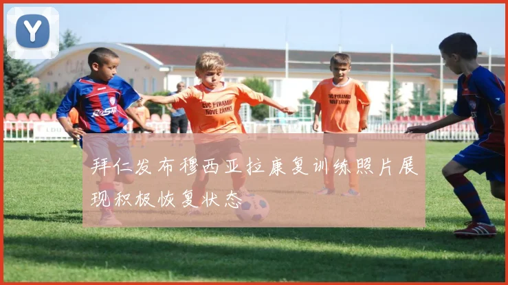 拜仁发布穆西亚拉康复训练照片展现积极恢复状态