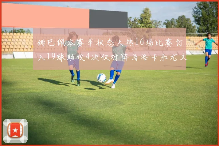 姆巴佩本赛季状态火热16场比赛打入19球助攻4次仅对阵马洛卡和尤文未能破门