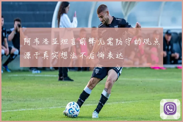 阿韦洛亚坦言前锋无需防守的观点源于真实想法不后悔表达
