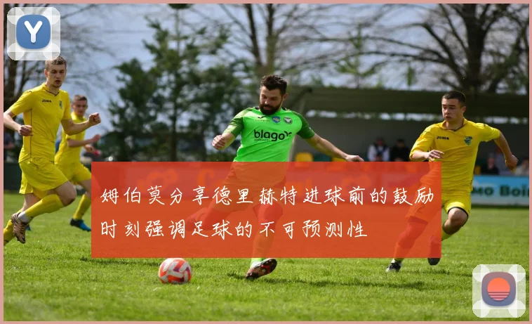 姆伯莫分享德里赫特进球前的鼓励时刻强调足球的不可预测性