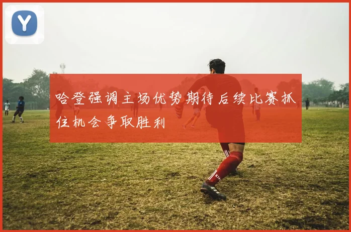 哈登强调主场优势期待后续比赛抓住机会争取胜利