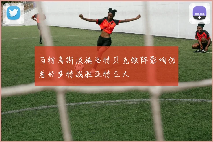马特乌斯谈施洛特贝克缺阵影响仍看好多特战胜亚特兰大