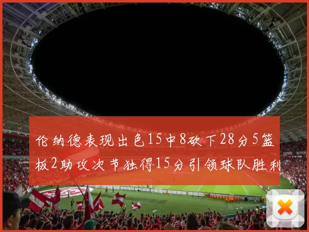 伦纳德表现出色15中8砍下28分5篮板2助攻次节独得15分引领球队胜利