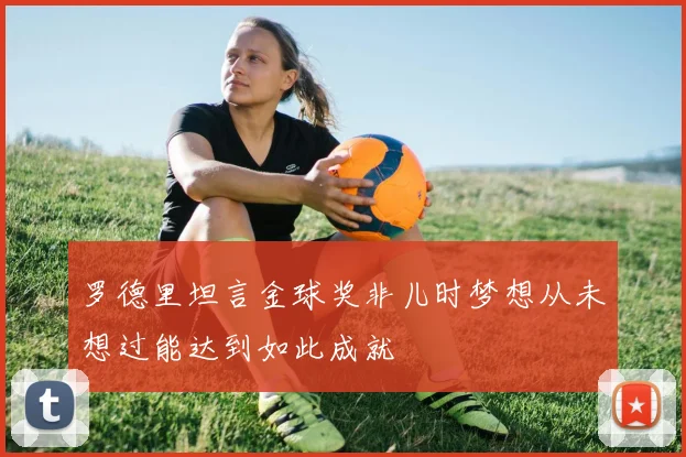 罗德里坦言金球奖非儿时梦想从未想过能达到如此成就