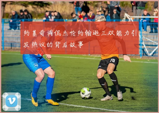 约基奇调侃杰伦约翰逊三双能力引发热议的背后故事