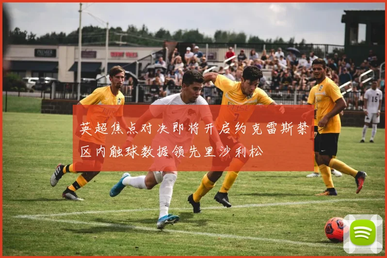 英超焦点对决即将开启约克雷斯禁区内触球数据领先里沙利松
