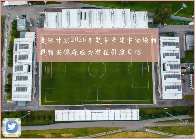 曼联计划2026年夏季重建中场埃利奥特安德森成为潜在引援目标