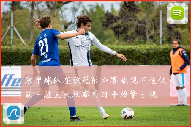 意甲球队在欧冠附加赛表现不佳仅获一胜五大联赛外对手频繁出现