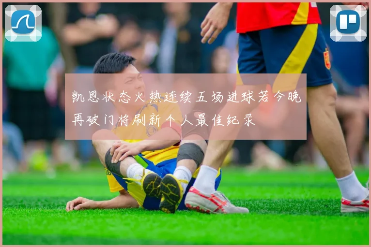 凯恩状态火热连续五场进球若今晚再破门将刷新个人最佳纪录
