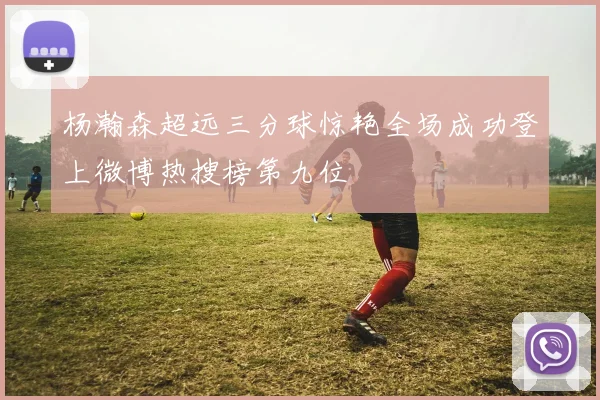 杨瀚森超远三分球惊艳全场成功登上微博热搜榜第九位