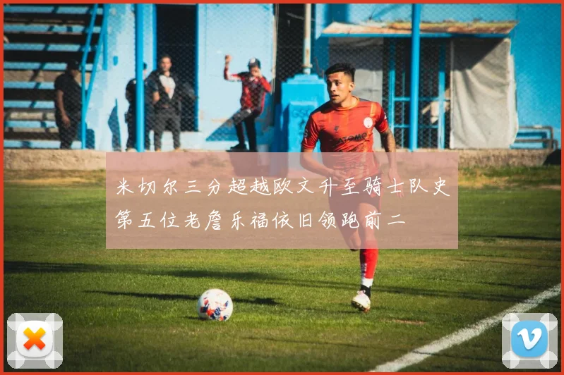 米切尔三分超越欧文升至骑士队史第五位老詹乐福依旧领跑前二