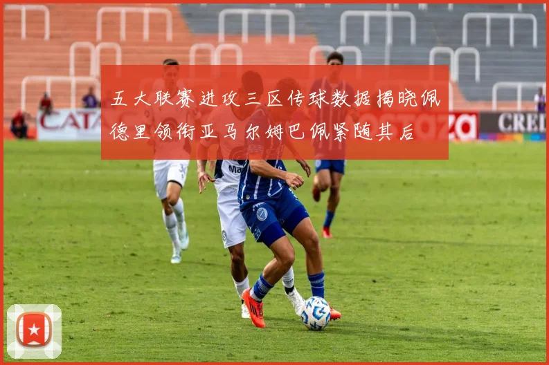 五大联赛进攻三区传球数据揭晓佩德里领衔亚马尔姆巴佩紧随其后