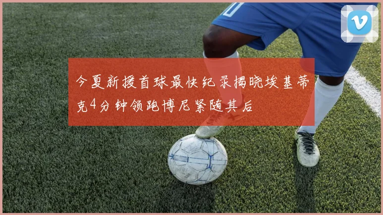 今夏新援首球最快纪录揭晓埃基蒂克4分钟领跑博尼紧随其后