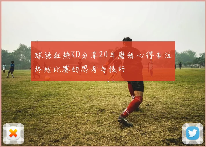 球场狂热KD分享20年磨练心得专注终结比赛的思考与技巧