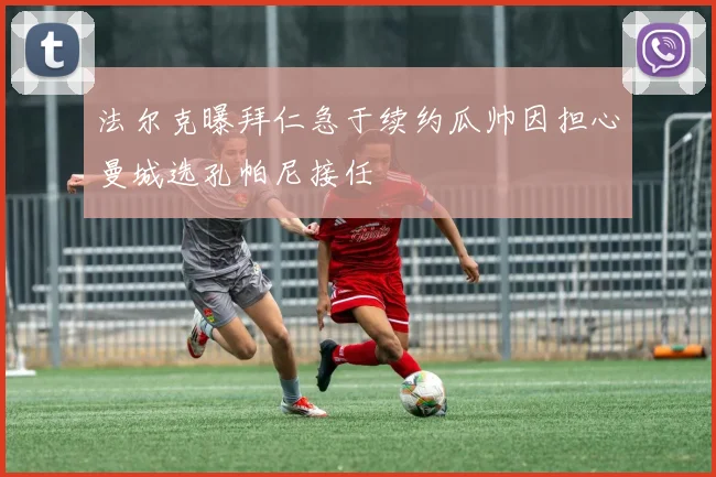 法尔克曝拜仁急于续约瓜帅因担心曼城选孔帕尼接任