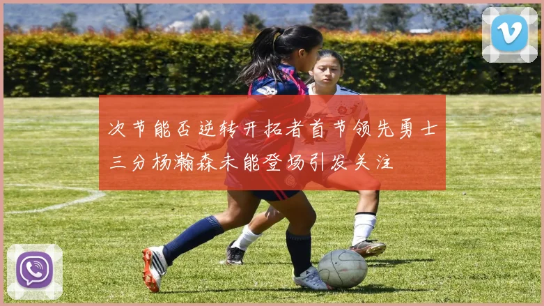 次节能否逆转开拓者首节领先勇士三分杨瀚森未能登场引发关注