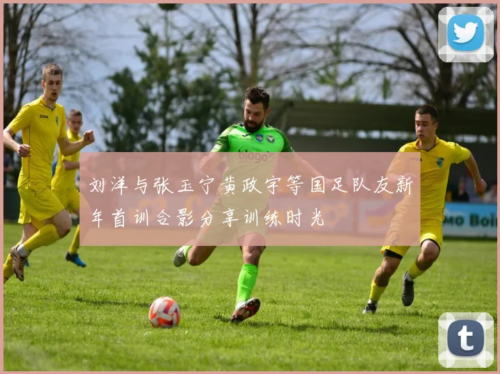 刘洋与张玉宁黄政宇等国足队友新年首训合影分享训练时光