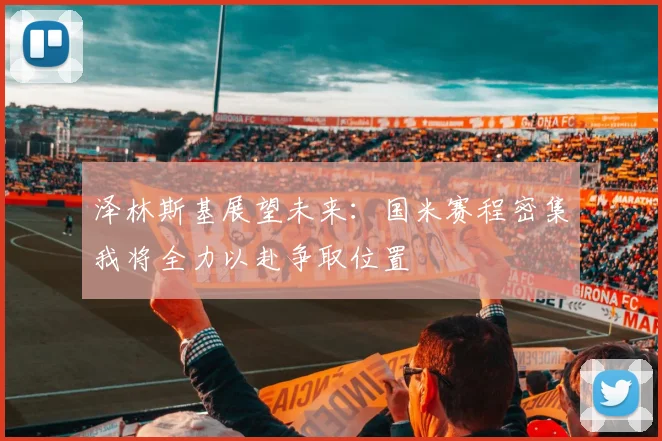 泽林斯基展望未来：国米赛程密集我将全力以赴争取位置
