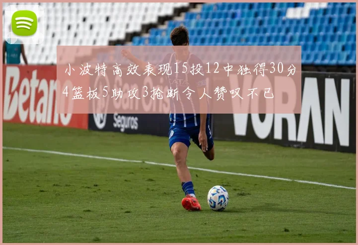 小波特高效表现15投12中独得30分4篮板5助攻3抢断令人赞叹不已