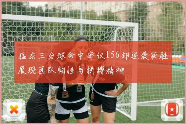 猛龙三分球命中率仅156却逆袭获胜展现团队韧性与拼搏精神