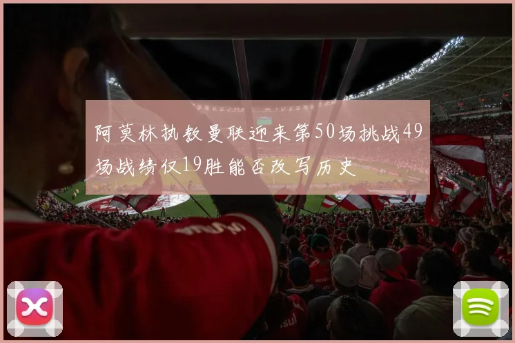 阿莫林执教曼联迎来第50场挑战49场战绩仅19胜能否改写历史