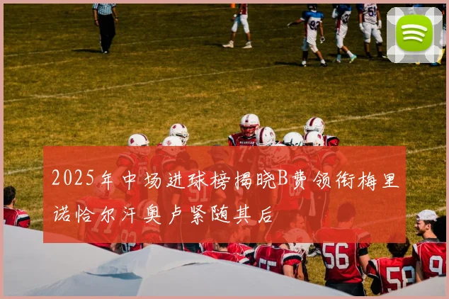 2025年中场进球榜揭晓B费领衔梅里诺恰尔汗奥卢紧随其后