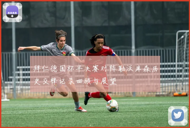 拜仁德国杯半决赛对阵勒沃库森历史交锋记录回顾与展望