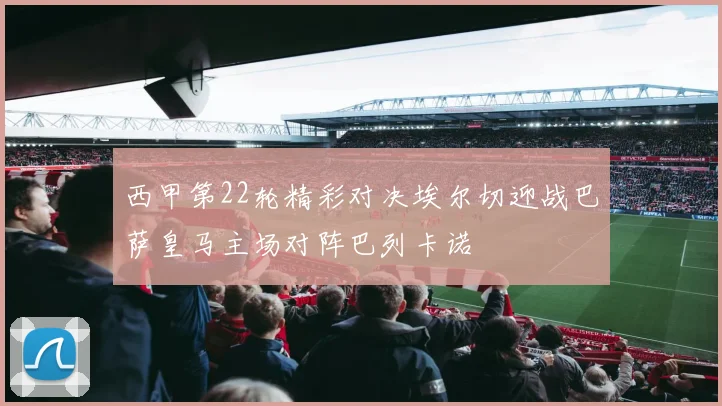 西甲第22轮精彩对决埃尔切迎战巴萨皇马主场对阵巴列卡诺