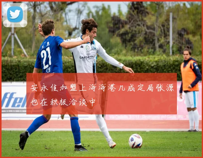 安永佳加盟上海海港几成定局张源也在积极洽谈中