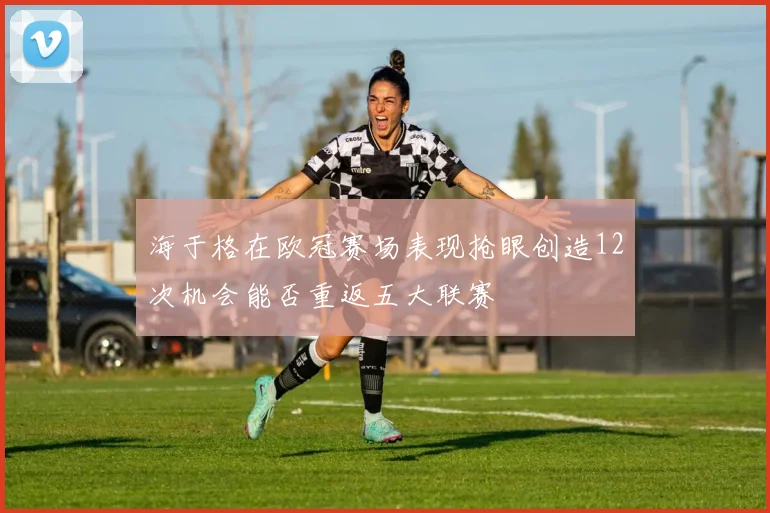 海于格在欧冠赛场表现抢眼创造12次机会能否重返五大联赛