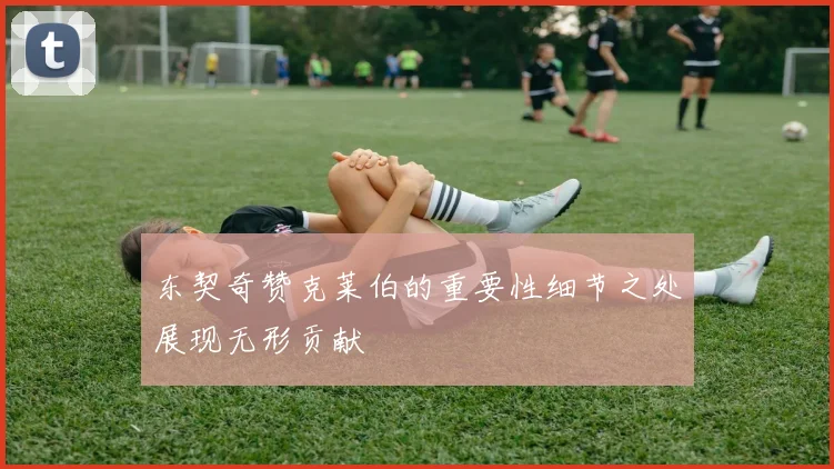 东契奇赞克莱伯的重要性细节之处展现无形贡献