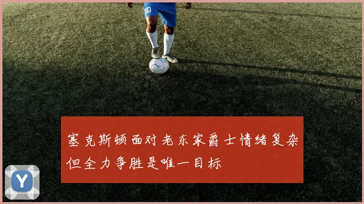 塞克斯顿面对老东家爵士情绪复杂但全力争胜是唯一目标