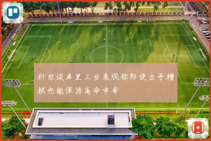 科尔谈库里三分表现称即使出手糟糕也能保持高命中率
