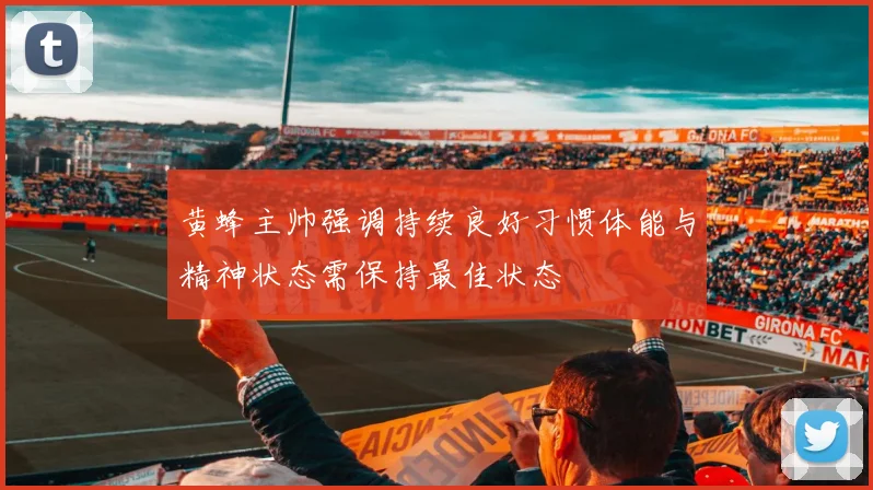 黄蜂主帅强调持续良好习惯体能与精神状态需保持最佳状态