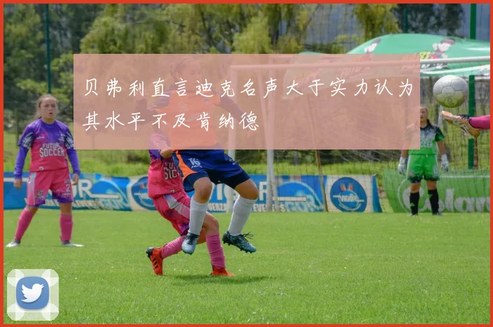 贝弗利直言迪克名声大于实力认为其水平不及肯纳德