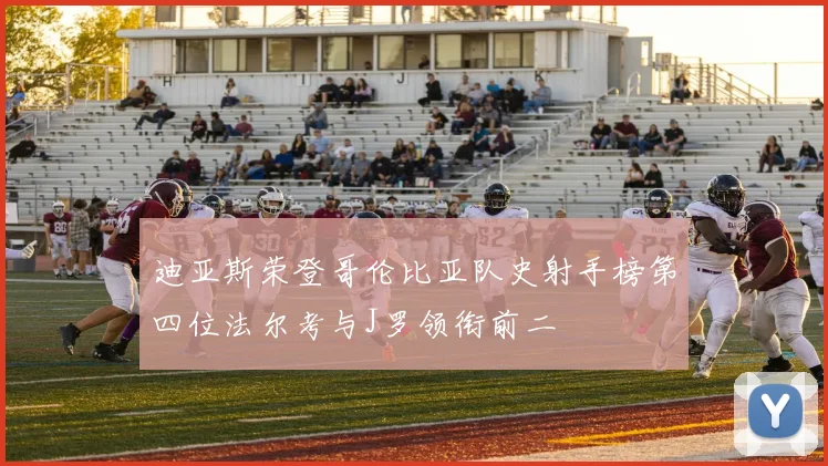 迪亚斯荣登哥伦比亚队史射手榜第四位法尔考与J罗领衔前二