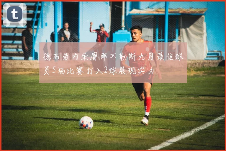 德布劳内荣膺那不勒斯九月最佳球员5场比赛打入2球展现实力