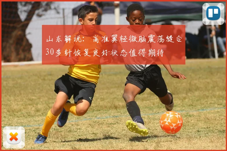 山东解说：高准翼轻微脑震荡缝合30多针恢复良好状态值得期待