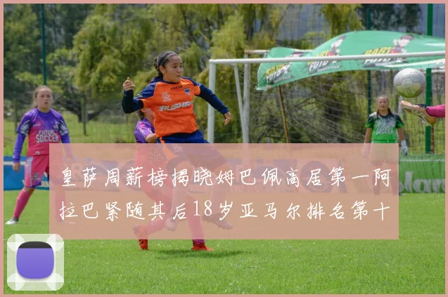 皇萨周薪榜揭晓姆巴佩高居第一阿拉巴紧随其后18岁亚马尔排名第十