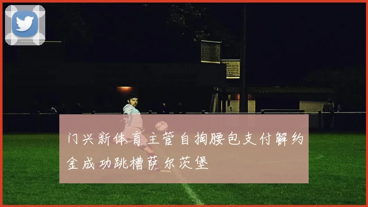门兴新体育主管自掏腰包支付解约金成功跳槽萨尔茨堡