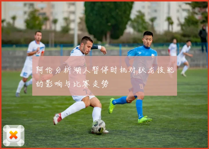 阿伦分析湖人暂停时机对狄龙技犯的影响与比赛走势