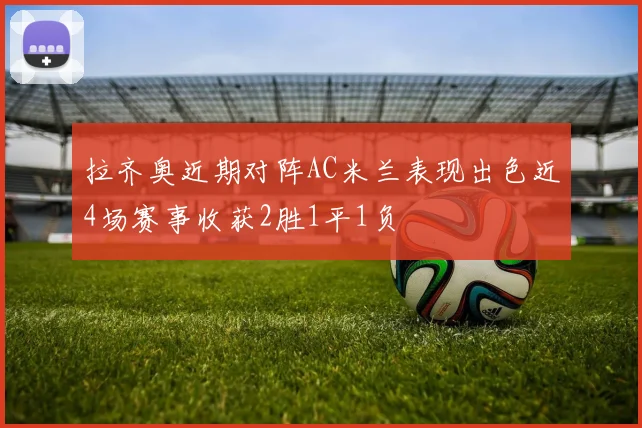 拉齐奥近期对阵AC米兰表现出色近4场赛事收获2胜1平1负