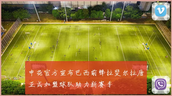 申花官方宣布巴西前锋拉斐尔拉唐正式加盟球队助力新赛季