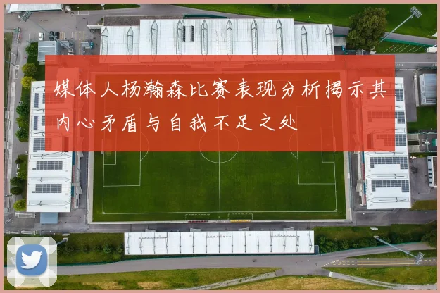 媒体人杨瀚森比赛表现分析揭示其内心矛盾与自我不足之处