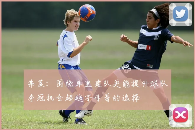 弗莱：围绕库里建队更能提升球队夺冠机会超越字母哥的选择