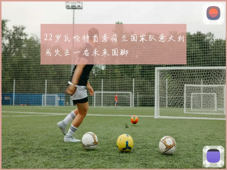 22岁瓦伦特首秀荷兰国家队意大利或失去一名未来国脚