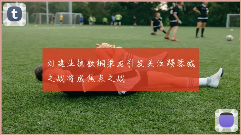 刘建业执教铜梁龙引发关注踢蓉城之战将成焦点之战