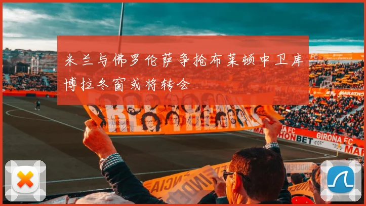 米兰与佛罗伦萨争抢布莱顿中卫库博拉冬窗或将转会
