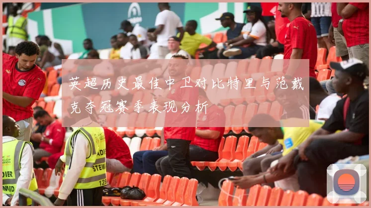 英超历史最佳中卫对比特里与范戴克夺冠赛季表现分析